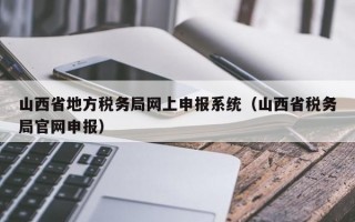 山西省地方税务局网上申报系统（山西省税务局官网申报）