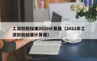 工资扣税标准2020计算器（2021年工资扣税标准计算器）