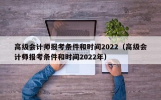 高级会计师报考条件和时间2022（高级会计师报考条件和时间2022年）