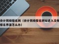 会计初级报名网（会计初级报名网址进入没有报名界面怎么办）