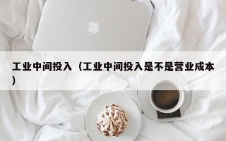 工业中间投入（工业中间投入是不是营业成本）