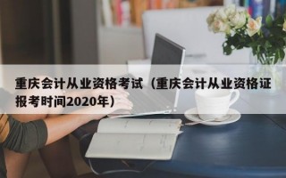 重庆会计从业资格考试（重庆会计从业资格证报考时间2020年）