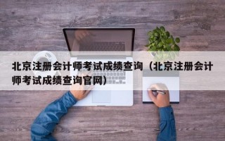 北京注册会计师考试成绩查询（北京注册会计师考试成绩查询官网）