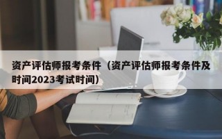 资产评估师报考条件（资产评估师报考条件及时间2023考试时间）