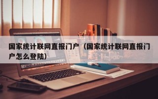 国家统计联网直报门户（国家统计联网直报门户怎么登陆）