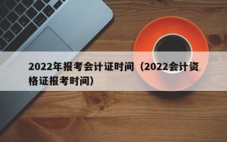 2022年报考会计证时间（2022会计资格证报考时间）