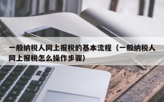 一般纳税人网上报税的基本流程（一般纳税人网上报税怎么操作步骤）