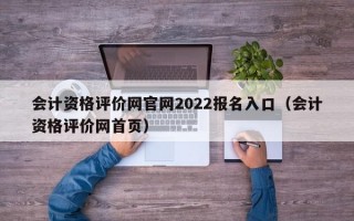 会计资格评价网官网2022报名入口（会计资格评价网首页）