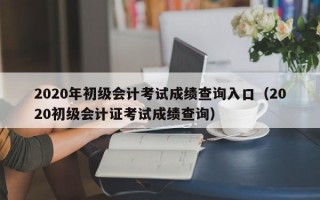 2020年初级会计考试成绩查询入口（2020初级会计证考试成绩查询）