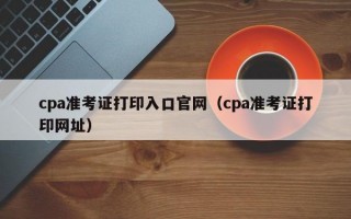 cpa准考证打印入口官网（cpa准考证打印网址）