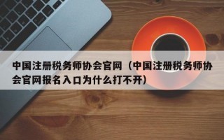 中国注册税务师协会官网（中国注册税务师协会官网报名入口为什么打不开）