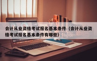 会计从业资格考试报名基本条件（会计从业资格考试报名基本条件有哪些）