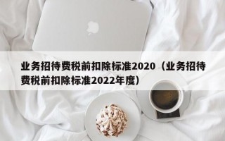 业务招待费税前扣除标准2020（业务招待费税前扣除标准2022年度）