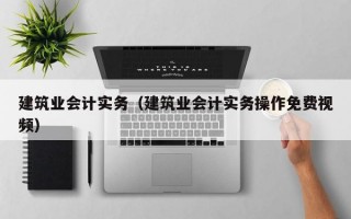 建筑业会计实务（建筑业会计实务操作免费视频）