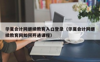 华夏会计网继续教育入口登录（华夏会计网继续教育网如何开通课程）