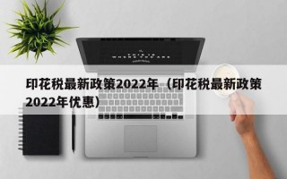 印花税最新政策2022年（印花税最新政策2022年优惠）