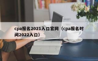 cpa报名2021入口官网（cpa报名时间2022入口）