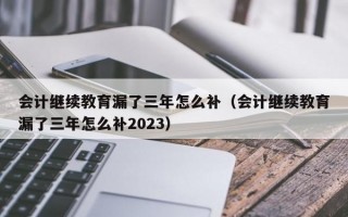 会计继续教育漏了三年怎么补（会计继续教育漏了三年怎么补2023）