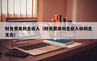 财务费用利息收入（财务费用利息收入和利息支出）