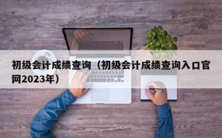 初级会计成绩查询（初级会计成绩查询入口官网2023年）