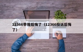 12366举报后悔了（12366投诉后悔了）