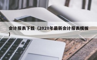 会计报表下载（2020年最新会计报表模板）