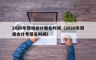 2020年初级会计报名时间（2020年初级会计考报名时间）