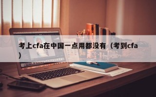 考上cfa在中国一点用都没有（考到cfa）