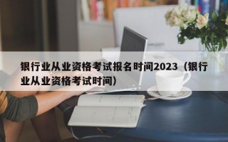 银行业从业资格考试报名时间2023（银行业从业资格考试时间）