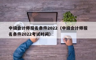 中级会计师报名条件2022（中级会计师报名条件2022考试时间）