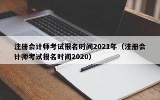 注册会计师考试报名时间2021年（注册会计师考试报名时间2020）