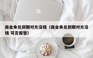 商业承兑到期对方没钱（商业承兑到期对方没钱 可否报警）