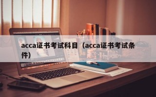 acca证书考试科目（acca证书考试条件）