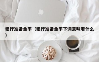 银行准备金率（银行准备金率下调意味着什么）