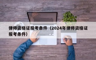 律师资格证报考条件（2024年律师资格证报考条件）