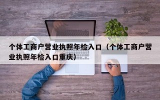 个体工商户营业执照年检入口（个体工商户营业执照年检入口重庆）