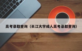 高考录取查询（长江大学成人高考录取查询）