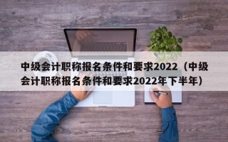 中级会计职称报名条件和要求2022（中级会计职称报名条件和要求2022年下半年）