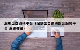 深圳出口退税平台（深圳出口退税综合服务平台 系统登录）