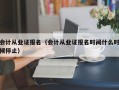 会计从业证报名（会计从业证报名时间什么时候停止）