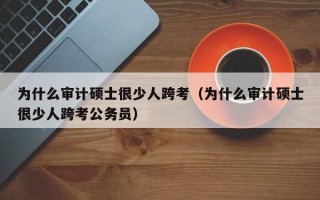 为什么审计硕士很少人跨考（为什么审计硕士很少人跨考公务员）