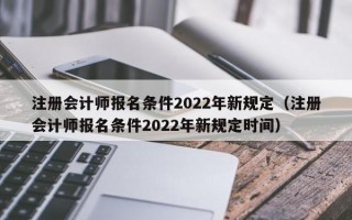 注册会计师报名条件2022年新规定（注册会计师报名条件2022年新规定时间）