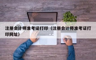 注册会计师准考证打印（注册会计师准考证打印网址）