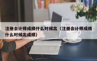 注册会计师成绩什么时候出（注册会计师成绩什么时候出成绩）