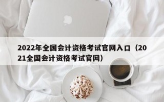 2022年全国会计资格考试官网入口（2021全国会计资格考试官网）