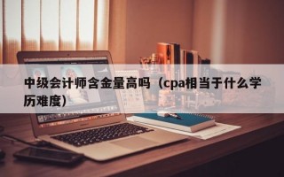 中级会计师含金量高吗（cpa相当于什么学历难度）