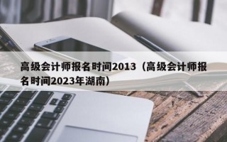 高级会计师报名时间2013（高级会计师报名时间2023年湖南）