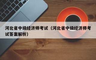 河北省中级经济师考试（河北省中级经济师考试答案解析）