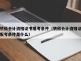 初级会计资格证书报考条件（初级会计资格证报考条件是什么）