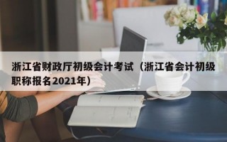 浙江省财政厅初级会计考试（浙江省会计初级职称报名2021年）